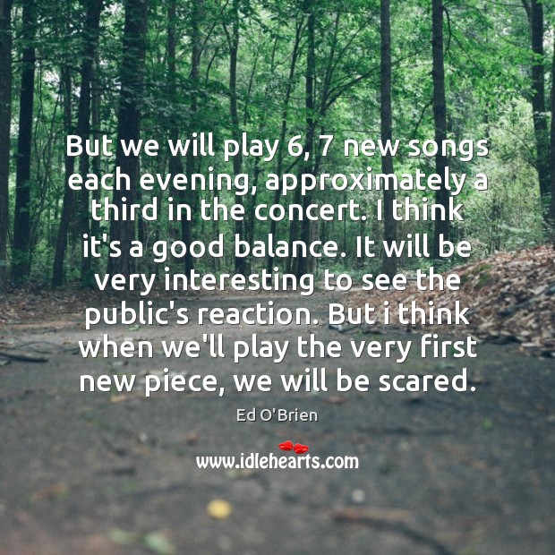 But we will play 6, 7 new songs each evening, approximately a third in Ed O’Brien Picture Quote
