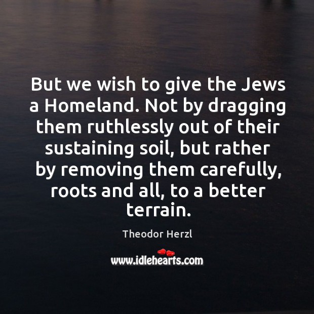 But we wish to give the jews a homeland. Not by dragging them ruthlessly out of their sustaining soil Theodor Herzl Picture Quote