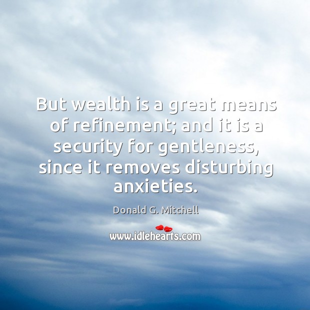 But wealth is a great means of refinement; and it is a security for gentleness, since it removes disturbing anxieties. Donald G. Mitchell Picture Quote
