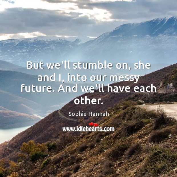 But we’ll stumble on, she and I, into our messy future. And we’ll have each other. Sophie Hannah Picture Quote