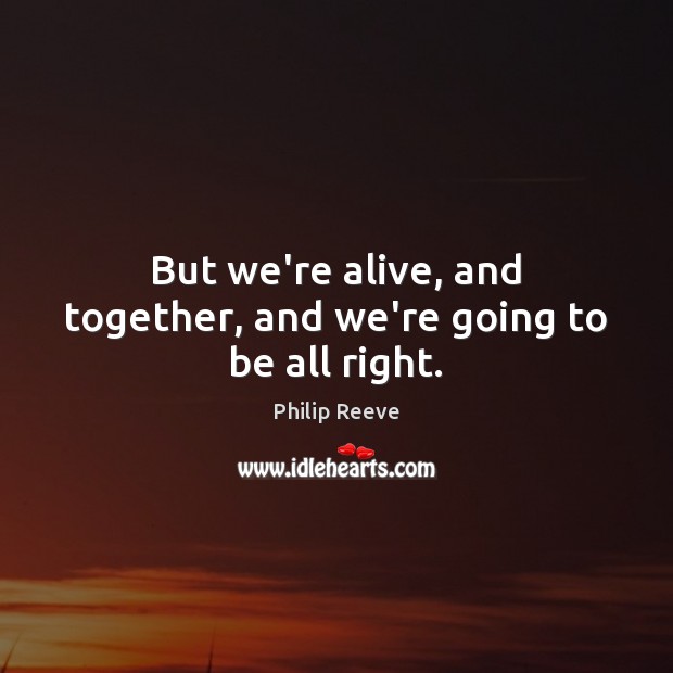 But we’re alive, and together, and we’re going to be all right. Philip Reeve Picture Quote