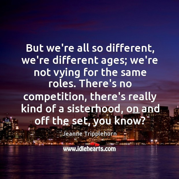But we’re all so different, we’re different ages; we’re not vying for Jeanne Tripplehorn Picture Quote