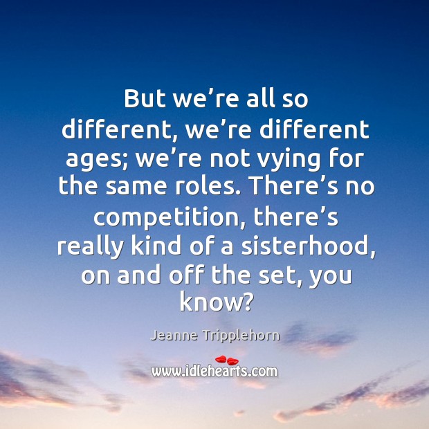 But we’re all so different, we’re different ages; we’re not vying for the same roles. Jeanne Tripplehorn Picture Quote