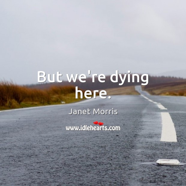But we’re dying here. Janet Morris Picture Quote