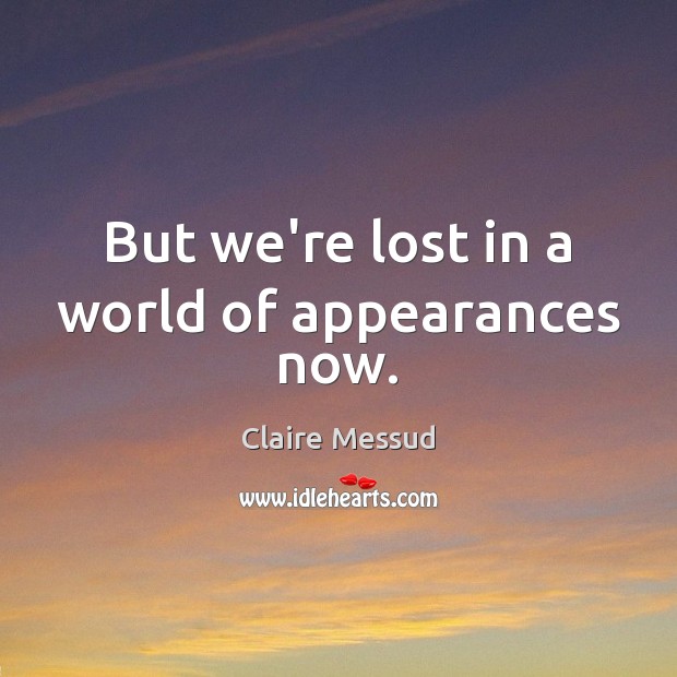 But we’re lost in a world of appearances now. 