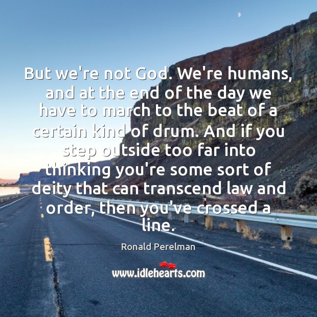 But we’re not God. We’re humans, and at the end of the Ronald Perelman Picture Quote