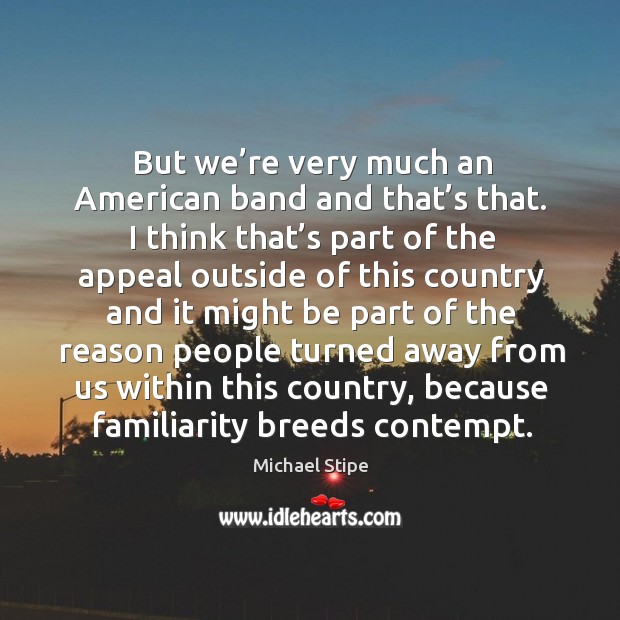 But we’re very much an american band and that’s that. Michael Stipe Picture Quote