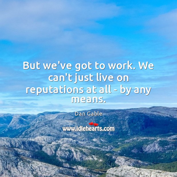 But we’ve got to work. We can’t just live on reputations at all – by any means. Image