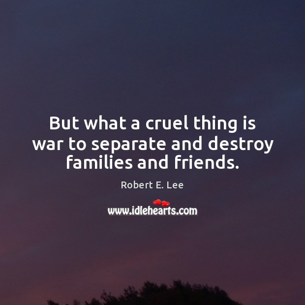 But what a cruel thing is war to separate and destroy families and friends. Image