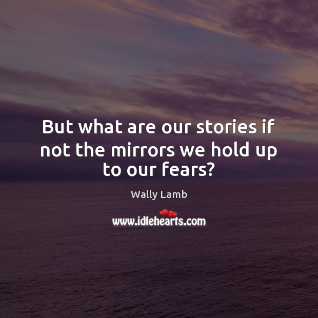 But what are our stories if not the mirrors we hold up to our fears? Wally Lamb Picture Quote