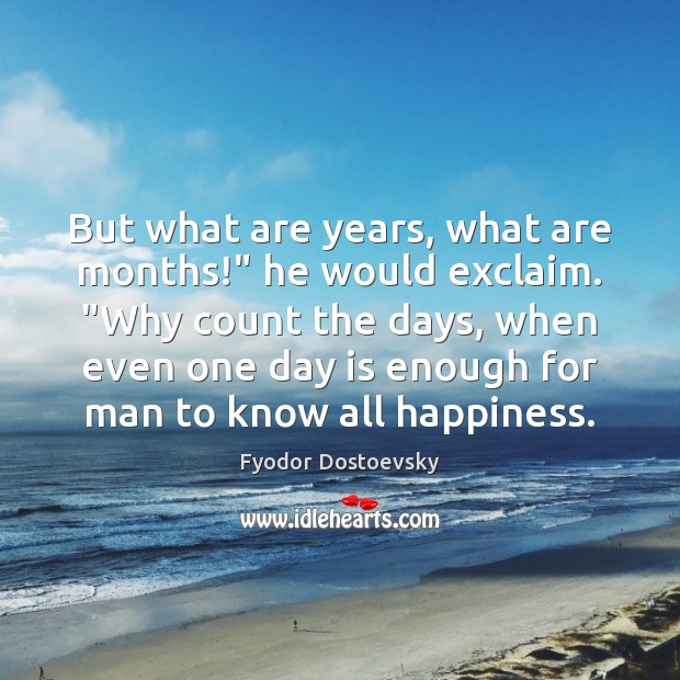 But what are years, what are months!” he would exclaim. “Why count 