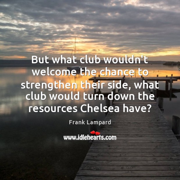 But what club wouldn’t welcome the chance to strengthen their side, what Frank Lampard Picture Quote