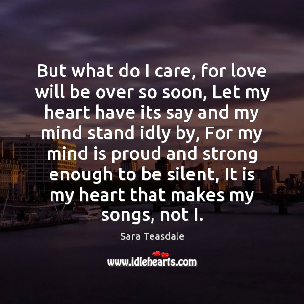 But what do I care, for love will be over so soon, Sara Teasdale Picture Quote