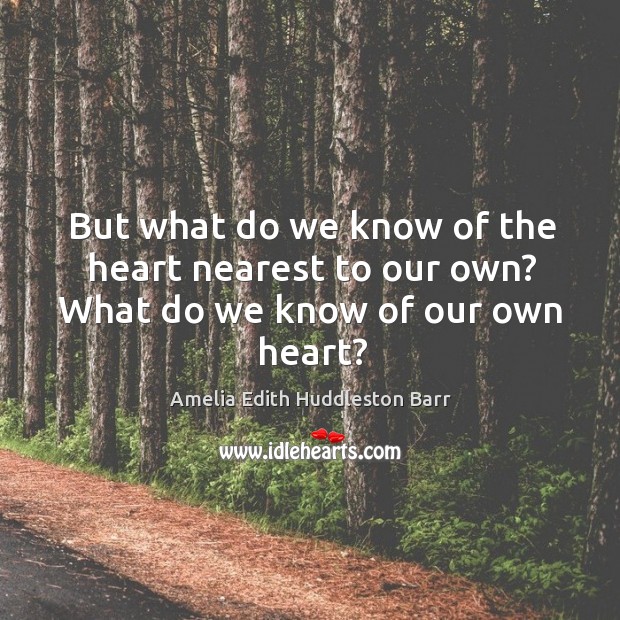 But what do we know of the heart nearest to our own? what do we know of our own heart? Amelia Edith Huddleston Barr Picture Quote