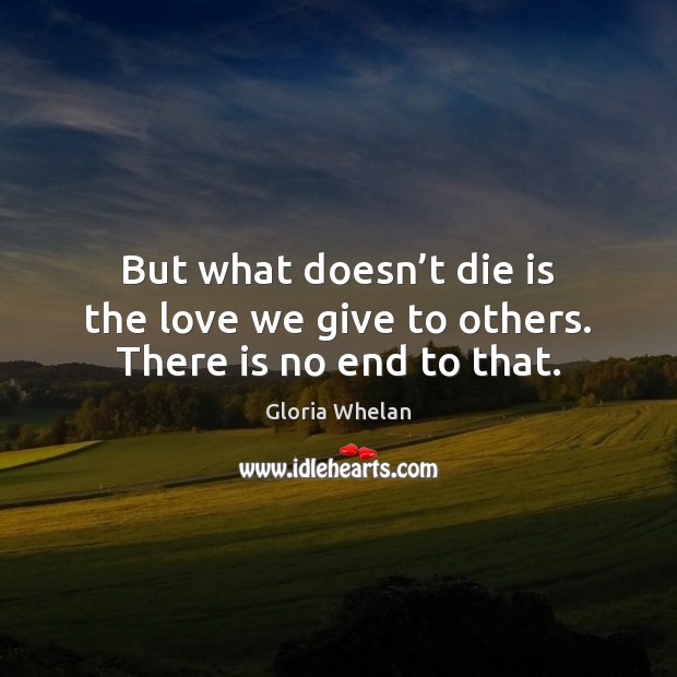 But what doesn’t die is the love we give to others. There is no end to that. Gloria Whelan Picture Quote