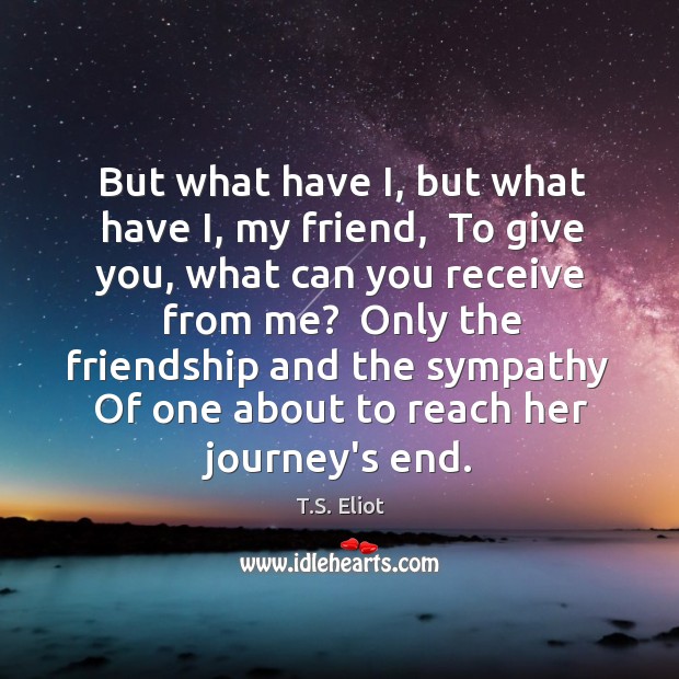But what have I, but what have I, my friend,  To give T.S. Eliot Picture Quote