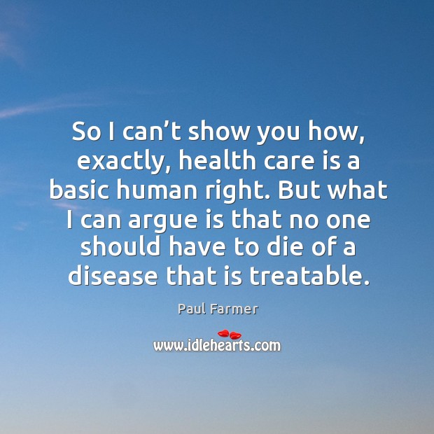 But what I can argue is that no one should have to die of a disease that is treatable. Paul Farmer Picture Quote