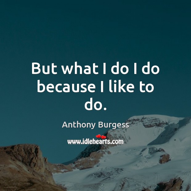 But what I do I do because I like to do. Anthony Burgess Picture Quote