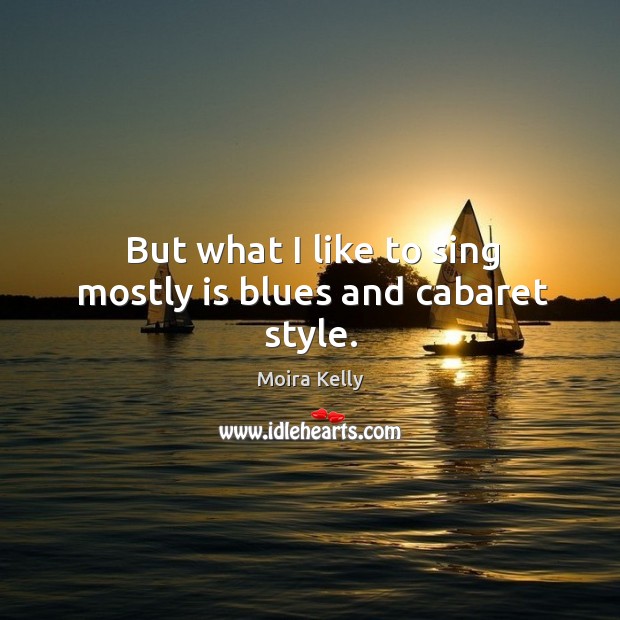 But what I like to sing mostly is blues and cabaret style. Moira Kelly Picture Quote