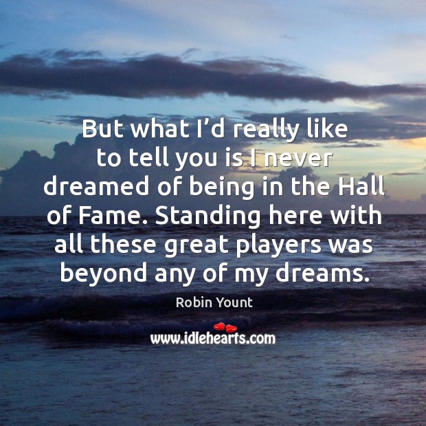 But what I’d really like to tell you is I never dreamed of being in the hall of fame. Robin Yount Picture Quote