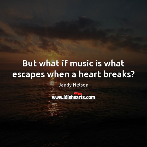 But what if music is what escapes when a heart breaks? Jandy Nelson Picture Quote