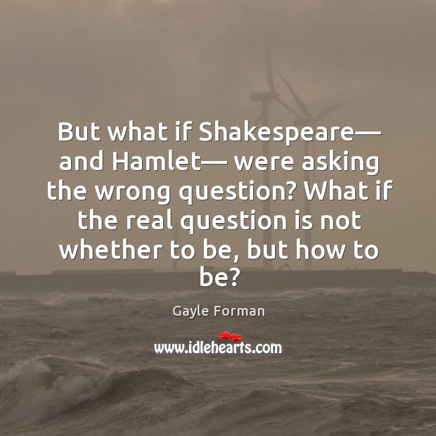 But what if Shakespeare― and Hamlet― were asking the wrong question? What Gayle Forman Picture Quote