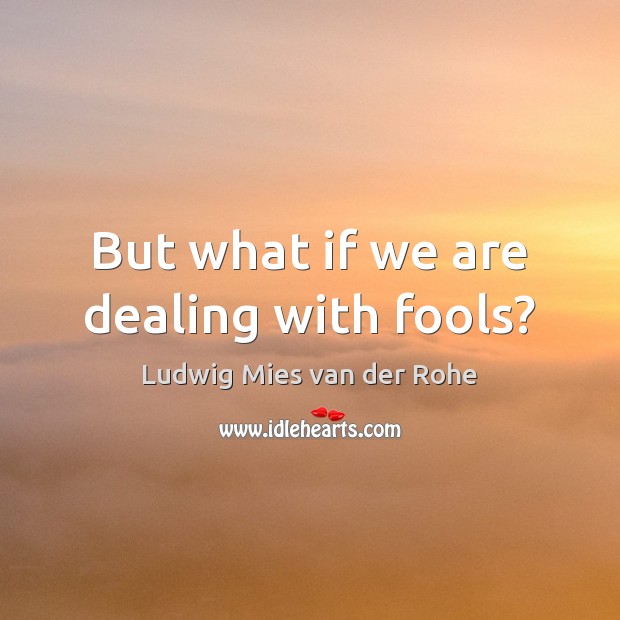 But what if we are dealing with fools? Ludwig Mies van der Rohe Picture Quote