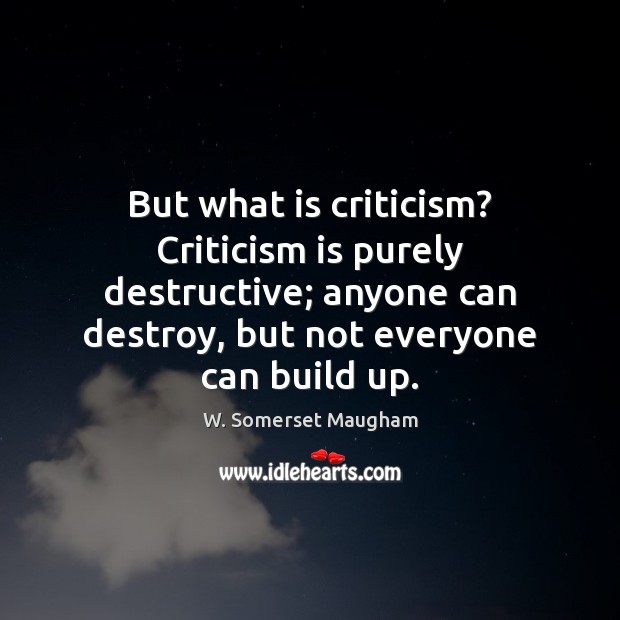 But what is criticism? Criticism is purely destructive; anyone can destroy, but Image