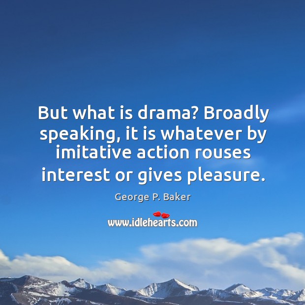 But what is drama? broadly speaking, it is whatever by imitative action rouses interest or gives pleasure. George P. Baker Picture Quote