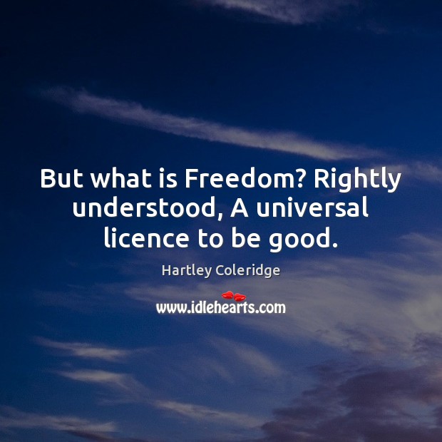 But what is Freedom? Rightly understood, A universal licence to be good. Image
