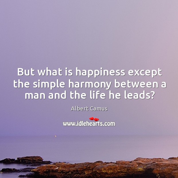 But what is happiness except the simple harmony between a man and the life he leads? Albert Camus Picture Quote