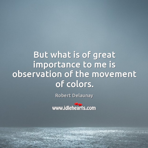 But what is of great importance to me is observation of the movement of colors. Robert Delaunay Picture Quote