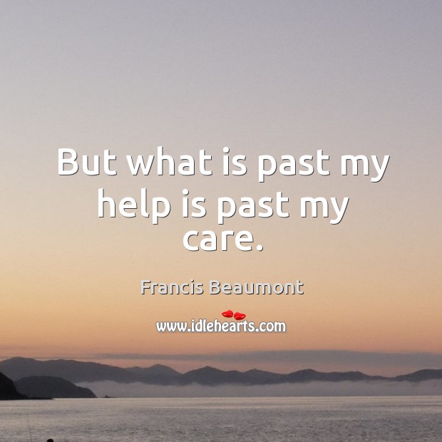 But what is past my help is past my care. Francis Beaumont Picture Quote