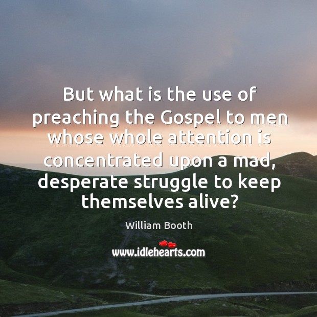But what is the use of preaching the gospel to men whose whole attention is concentrated William Booth Picture Quote