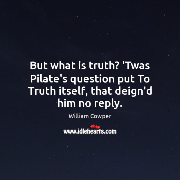 But what is truth? ‘Twas Pilate’s question put To Truth itself, that deign’d him no reply. William Cowper Picture Quote