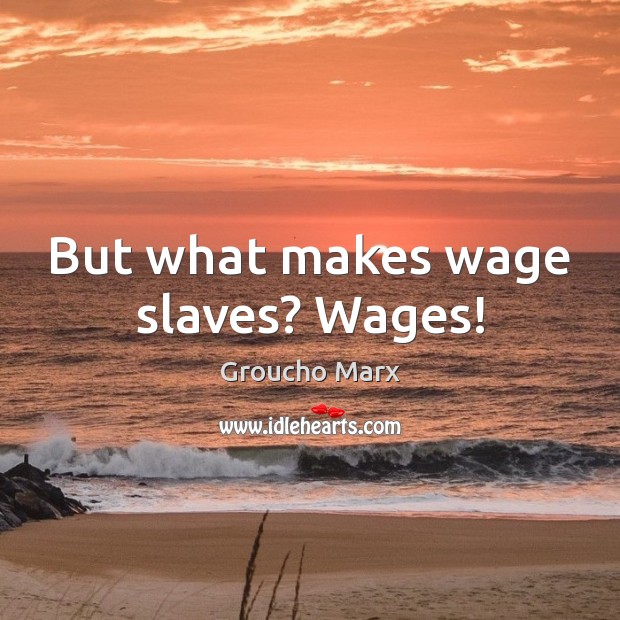 But what makes wage slaves? Wages! Image