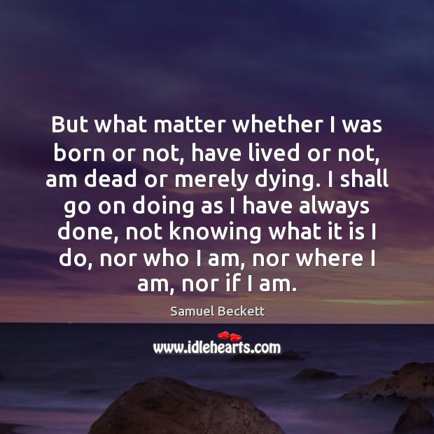 But what matter whether I was born or not, have lived or Image