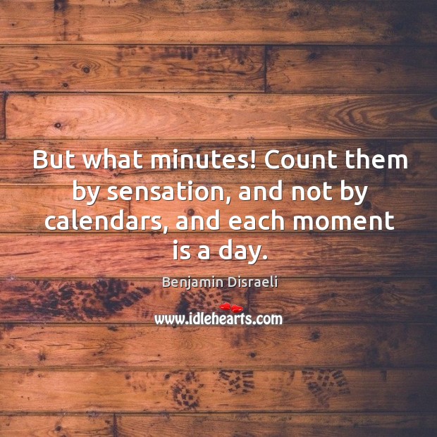 But what minutes! Count them by sensation, and not by calendars, and each moment is a day. Image