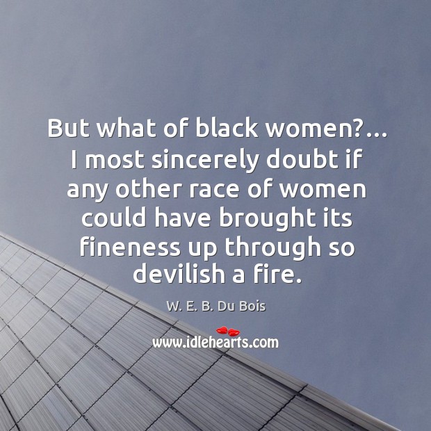 But what of black women?… I most sincerely doubt if any other race of women could W. E. B. Du Bois Picture Quote