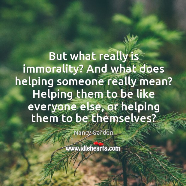 But what really is immorality? And what does helping someone really mean? Nancy Garden Picture Quote