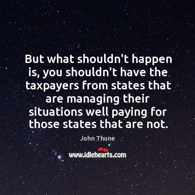 But what shouldn’t happen is, you shouldn’t have the taxpayers from states John Thune Picture Quote