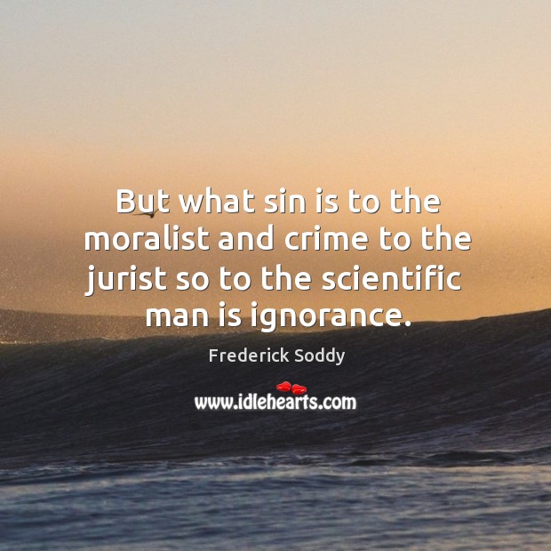 But what sin is to the moralist and crime to the jurist so to the scientific man is ignorance. Crime Quotes Image