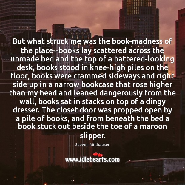 But what struck me was the book-madness of the place–books lay scattered Steven Millhauser Picture Quote
