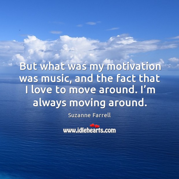 But what was my motivation was music, and the fact that I love to move around. Image