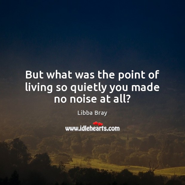 But what was the point of living so quietly you made no noise at all? Libba Bray Picture Quote