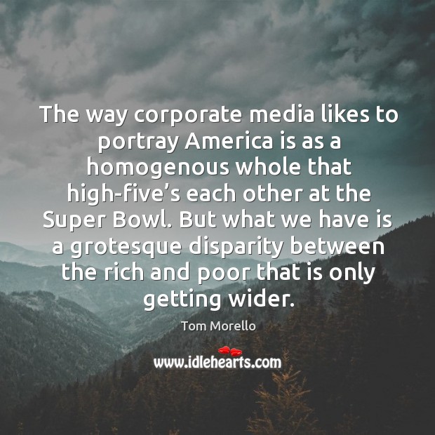 But what we have is a grotesque disparity between the rich and poor that is only getting wider. Tom Morello Picture Quote