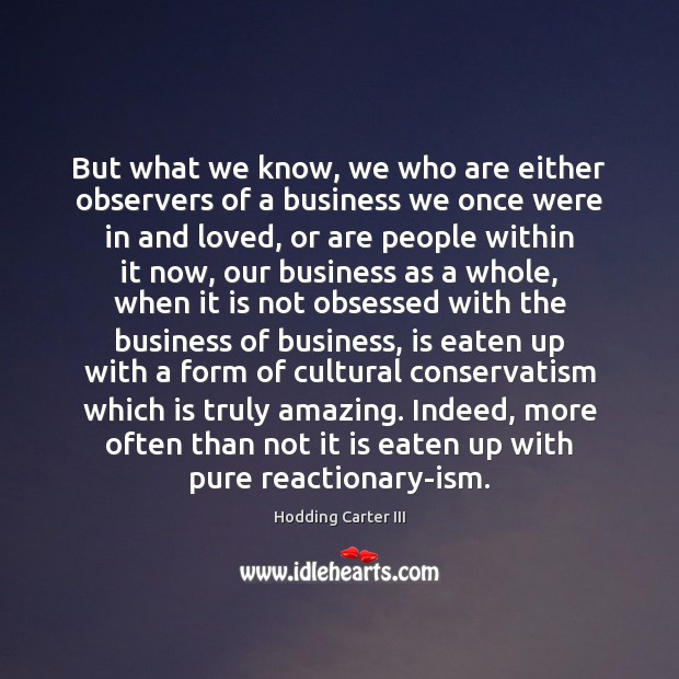 But what we know, we who are either observers of a business Hodding Carter III Picture Quote