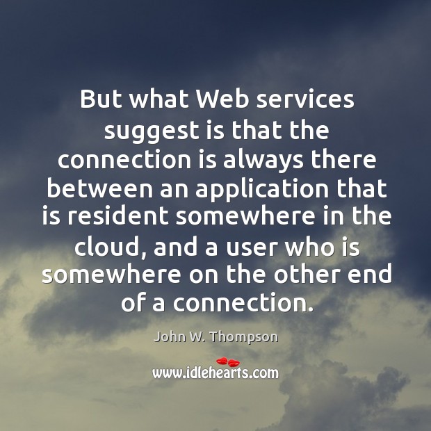 But what web services suggest is that the connection is always there between an application that John W. Thompson Picture Quote