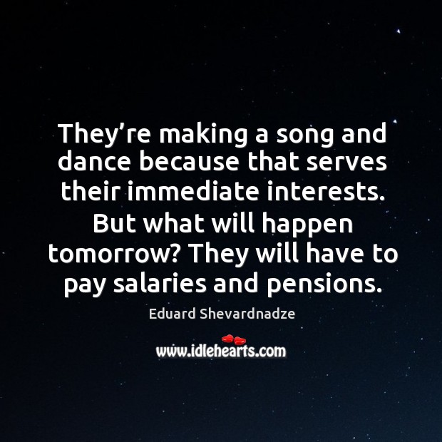 But what will happen tomorrow? they will have to pay salaries and pensions. Eduard Shevardnadze Picture Quote