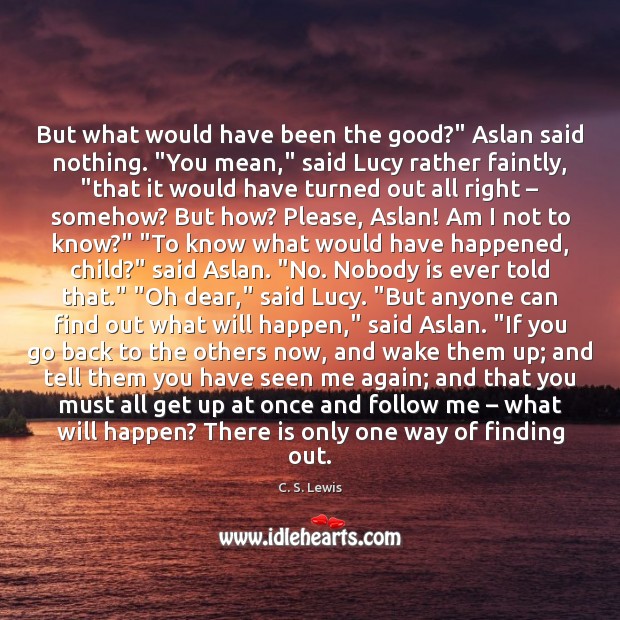 But what would have been the good?” Aslan said nothing. “You mean,” C. S. Lewis Picture Quote